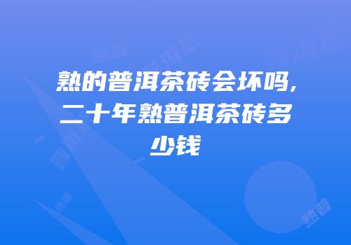 熟的普洱茶砖会坏吗,二十年熟普洱茶砖多少钱