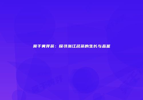 莫干黄芽茶：探寻浙江名茶的生长与品鉴
