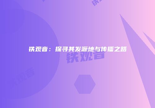 铁观音：探寻其发源地与传播之路