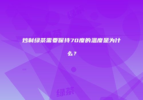 炒制绿茶需要保持70度的温度是为什么？