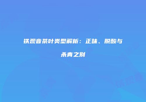 铁观音茶叶类型解析：正味、脱酸与杀青之别