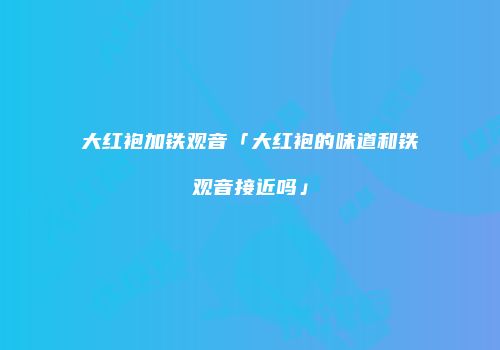 大红袍加铁观音「大红袍的味道和铁观音接近吗」