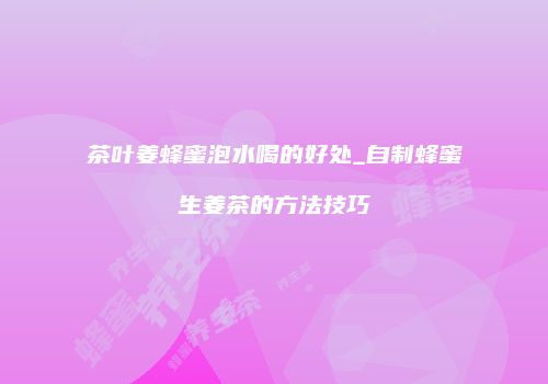 茶叶姜蜂蜜泡水喝的好处_自制蜂蜜生姜茶的方法技巧