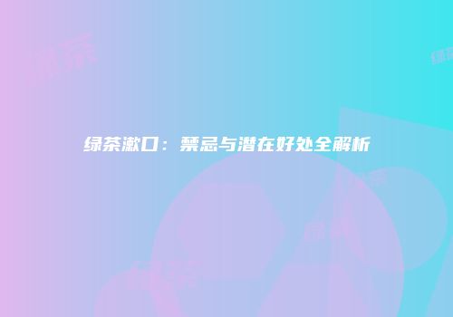 绿茶漱口：禁忌与潜在好处全解析