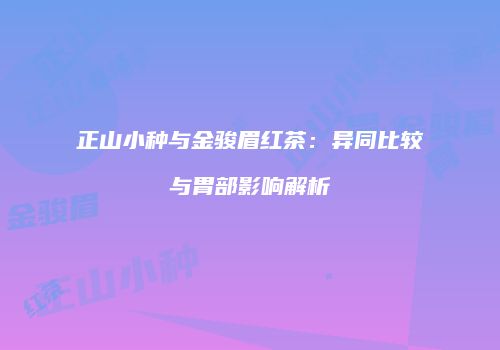正山小种与金骏眉红茶：异同比较与胃部影响解析