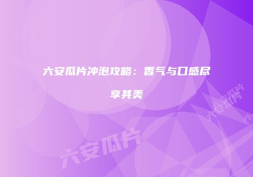 六安瓜片冲泡攻略：香气与口感尽享其美