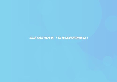 乌龙茶饮用方式「乌龙茶的冲泡要点」