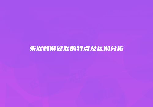 朱泥和紫砂泥的特点及区别分析