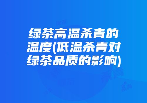 绿茶高温杀青的温度(低温杀青对绿茶品质的影响)