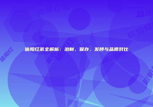 信阳红茶全解析：泡制、保存、发酵与品质对比