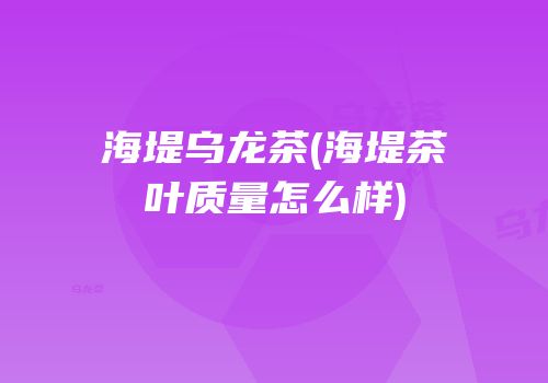 海堤乌龙茶(海堤茶叶质量怎么样)