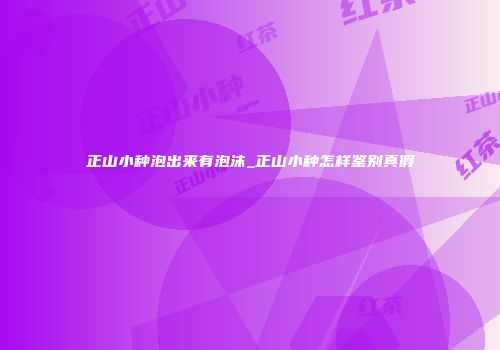 正山小种泡出来有泡沫_正山小种怎样鉴别真假