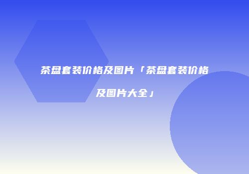 茶盘套装价格及图片「茶盘套装价格及图片大全」
