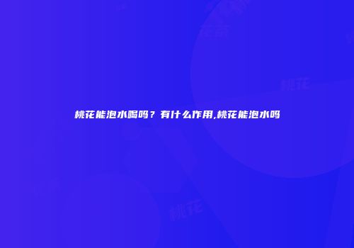 桃花能泡水喝吗？有什么作用,桃花能泡水吗