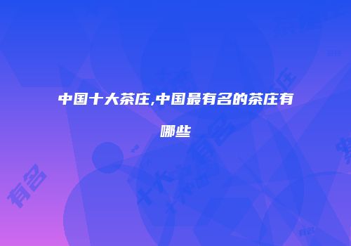 中国十大茶庄,中国最有名的茶庄有哪些