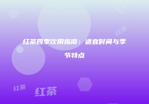红茶四季饮用指南：适宜时间与季节特点