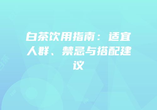 白茶饮用指南：适宜人群、禁忌与搭配建议