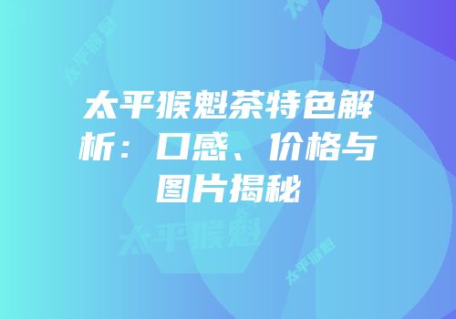 太平猴魁茶特色解析：口感、价格与图片揭秘
