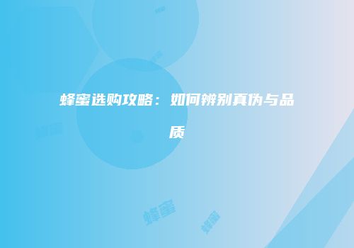 蜂蜜选购攻略：如何辨别真伪与品质
