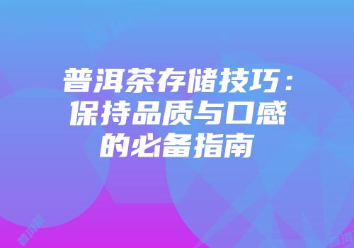 普洱茶存储技巧：保持品质与口感的必备指南