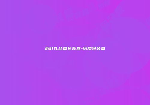 茶叶礼品盒包装盒-纸质包装盒