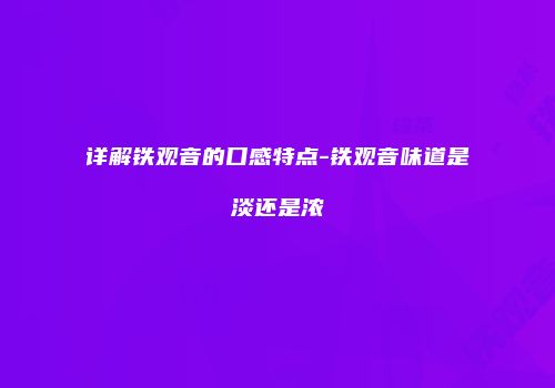 详解铁观音的口感特点-铁观音味道是淡还是浓