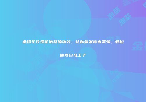 金银花玫瑰花泡茶的功效，让你焕发青春美貌，轻松迎嫁白马王子