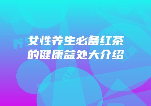 女性养生必备红茶的健康益处大介绍