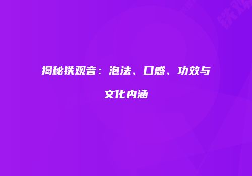揭秘铁观音：泡法、口感、功效与文化内涵