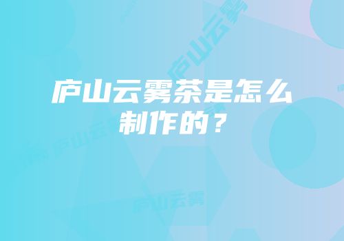 庐山云雾茶是怎么制作的？