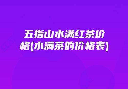 五指山水满红茶价格(水满茶的价格表)