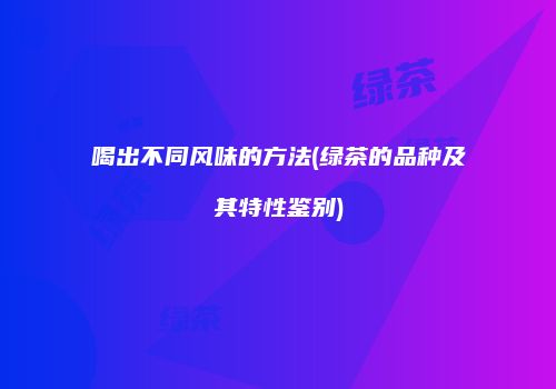 喝出不同风味的方法(绿茶的品种及其特性鉴别)