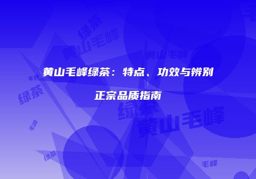 黄山毛峰绿茶：特点、功效与辨别正宗品质指南