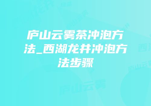 庐山云雾茶冲泡方法_西湖龙井冲泡方法步骤