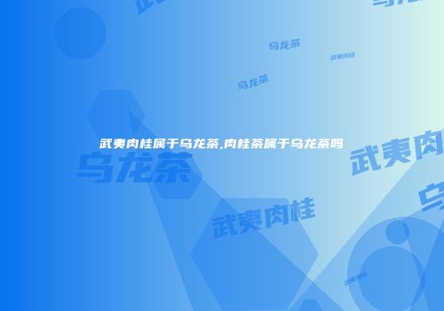 武夷肉桂属于乌龙茶,肉桂茶属于乌龙茶吗