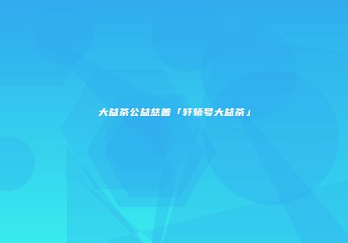 大益茶公益慈善「轩辕号大益茶」