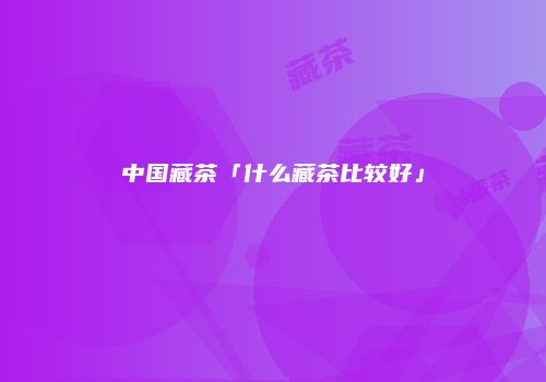 中国藏茶「什么藏茶比较好」