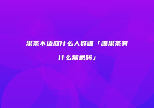 黑茶不适应什么人群喝「喝黑茶有什么禁忌吗」