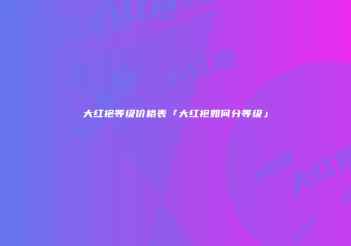 大红袍等级价格表「大红袍如何分等级」