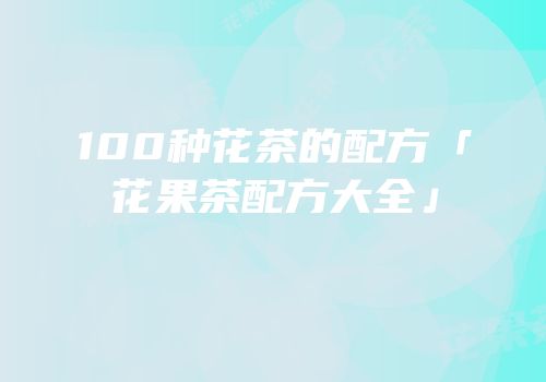 100种花茶的配方「花果茶配方大全」