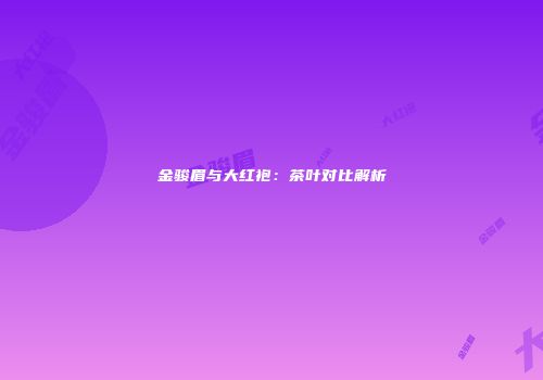 金骏眉与大红袍：茶叶对比解析