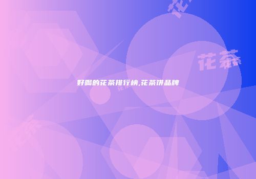好喝的花茶排行榜,花茶饼品牌