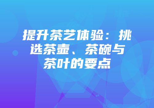 提升茶艺体验：挑选茶壶、茶碗与茶叶的要点