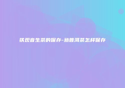 铁观音生茶的保存-熟普洱茶怎样保存