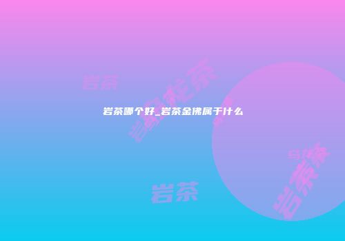 岩茶哪个好_岩茶金佛属于什么