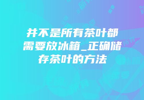 并不是所有茶叶都需要放冰箱_正确储存茶叶的方法