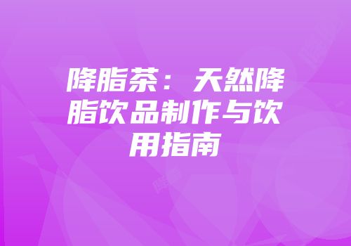 降脂茶：天然降脂饮品制作与饮用指南