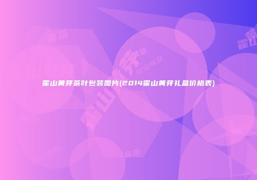 霍山黄芽茶叶包装图片(2014霍山黄芽礼盒价格表)