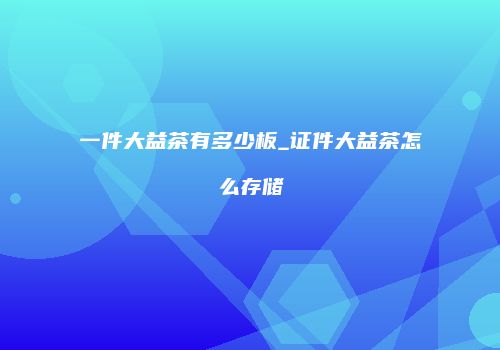 一件大益茶有多少板_证件大益茶怎么存储
