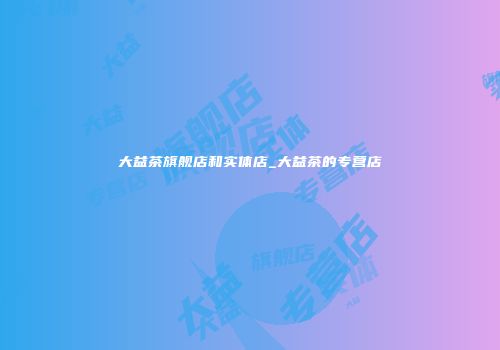 大益茶旗舰店和实体店_大益茶的专营店